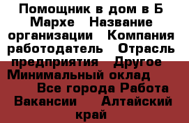 Помощник в дом в Б.Мархе › Название организации ­ Компания-работодатель › Отрасль предприятия ­ Другое › Минимальный оклад ­ 10 000 - Все города Работа » Вакансии   . Алтайский край